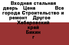 Входная стальная дверь › Цена ­ 4 500 - Все города Строительство и ремонт » Другое   . Хабаровский край,Бикин г.